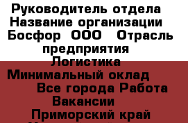 Руководитель отдела › Название организации ­ Босфор, ООО › Отрасль предприятия ­ Логистика › Минимальный оклад ­ 35 000 - Все города Работа » Вакансии   . Приморский край,Уссурийский г. о. 